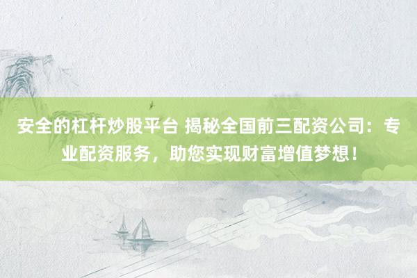 安全的杠杆炒股平台 揭秘全国前三配资公司：专业配资服务，助您实现财富增值梦想！
