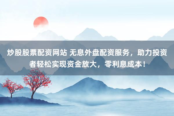 炒股股票配资网站 无息外盘配资服务，助力投资者轻松实现资金放大，零利息成本！