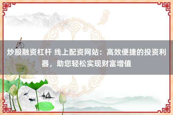 炒股融资杠杆 线上配资网站：高效便捷的投资利器，助您轻松实现财富增值