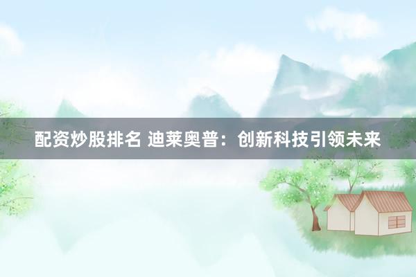配资炒股排名 迪莱奥普：创新科技引领未来