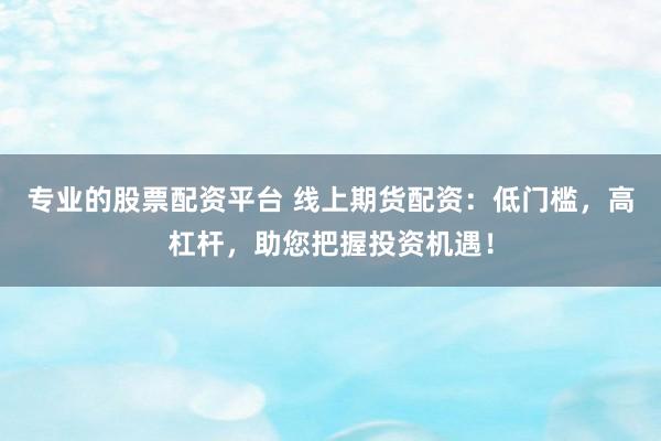 专业的股票配资平台 线上期货配资：低门槛，高杠杆，助您把握投资机遇！
