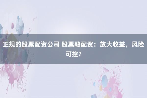 正规的股票配资公司 股票融配资：放大收益，风险可控？