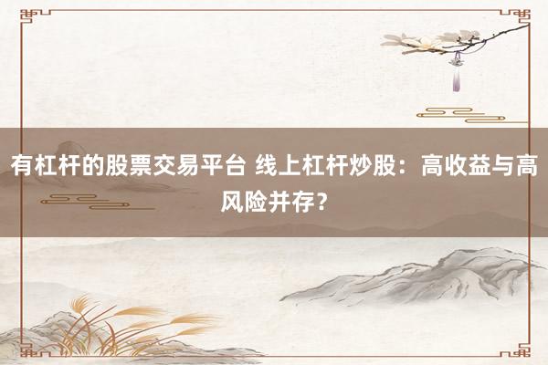有杠杆的股票交易平台 线上杠杆炒股：高收益与高风险并存？