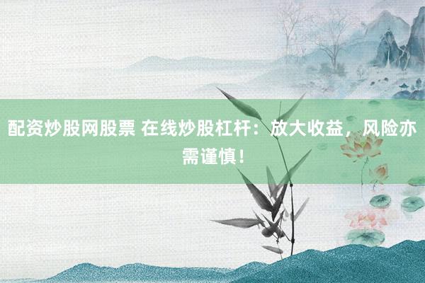配资炒股网股票 在线炒股杠杆：放大收益，风险亦需谨慎！