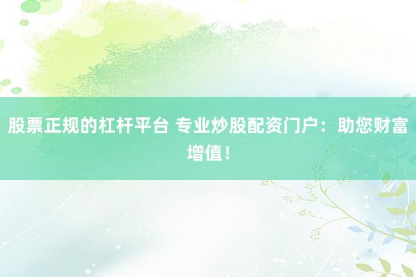 股票正规的杠杆平台 专业炒股配资门户：助您财富增值！