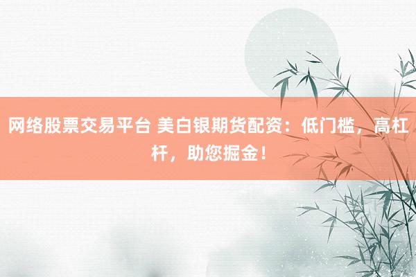 网络股票交易平台 美白银期货配资：低门槛，高杠杆，助您掘金！