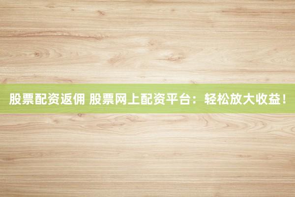 股票配资返佣 股票网上配资平台：轻松放大收益！