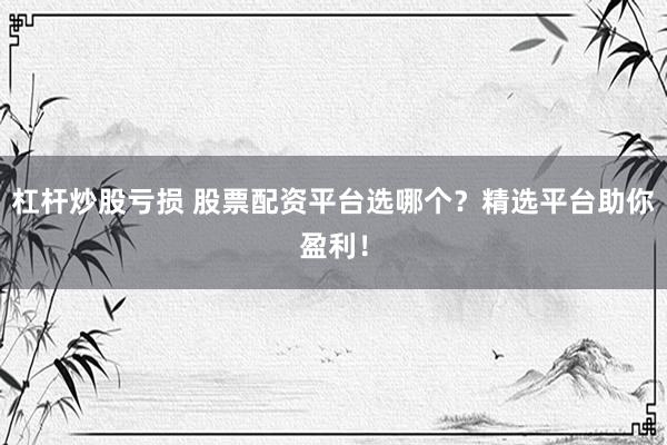 杠杆炒股亏损 股票配资平台选哪个？精选平台助你盈利！