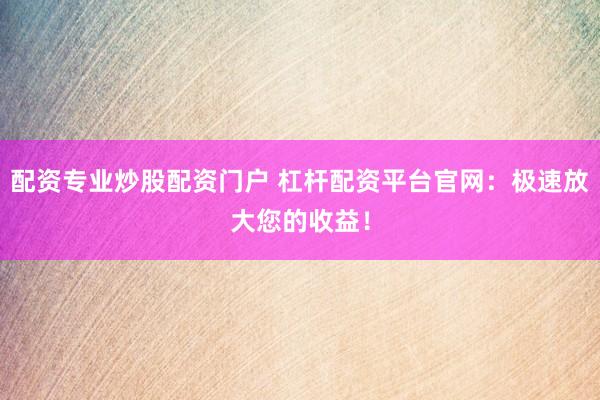 配资专业炒股配资门户 杠杆配资平台官网：极速放大您的收益！