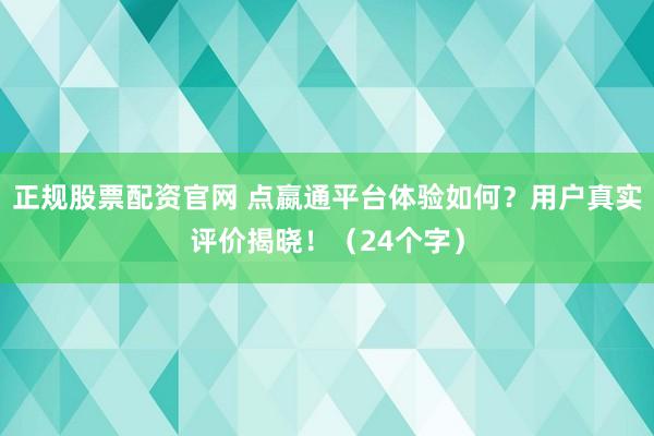正规股票配资官网 点嬴通平台体验如何？用户真实评价揭晓！（24个字）