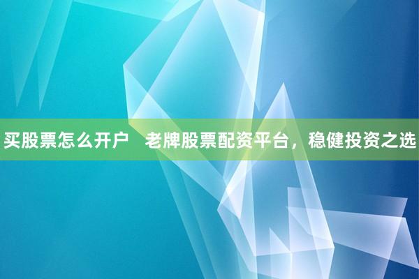 买股票怎么开户   老牌股票配资平台，稳健投资之选