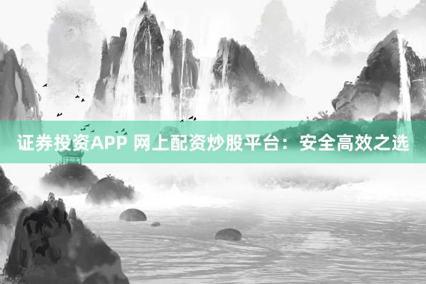 证券投资APP 网上配资炒股平台：安全高效之选