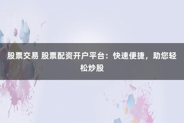 股票交易 股票配资开户平台：快速便捷，助您轻松炒股