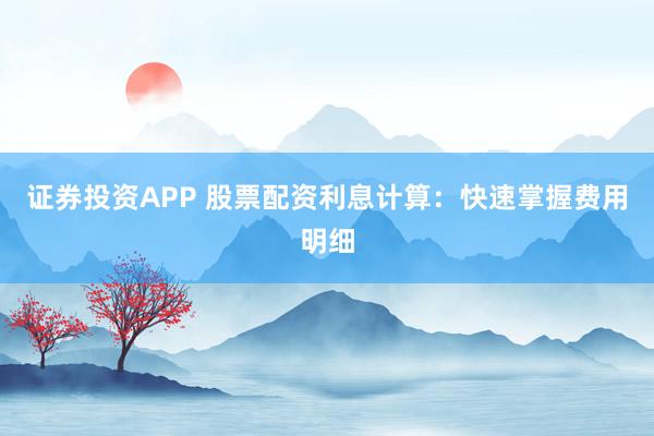 证券投资APP 股票配资利息计算：快速掌握费用明细