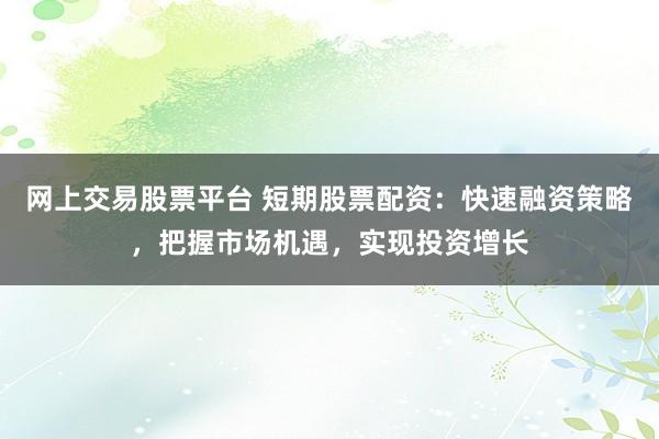 网上交易股票平台 短期股票配资：快速融资策略，把握市场机遇，实现投资增长