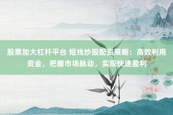 股票加大杠杆平台 短线炒股配资策略：高效利用资金，把握市场脉动，实现快速盈利