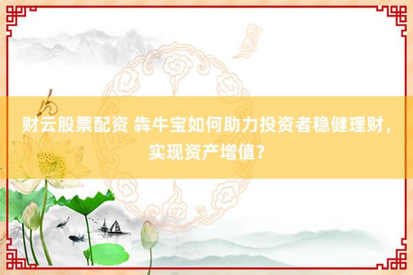 财云股票配资 犇牛宝如何助力投资者稳健理财，实现资产增值？