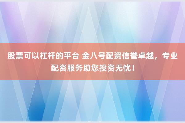 股票可以杠杆的平台 金八号配资信誉卓越，专业配资服务助您投资无忧！