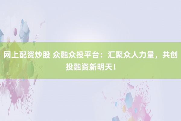 网上配资炒股 众融众投平台：汇聚众人力量，共创投融资新明天！