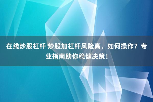 在线炒股杠杆 炒股加杠杆风险高，如何操作？专业指南助你稳健决策！