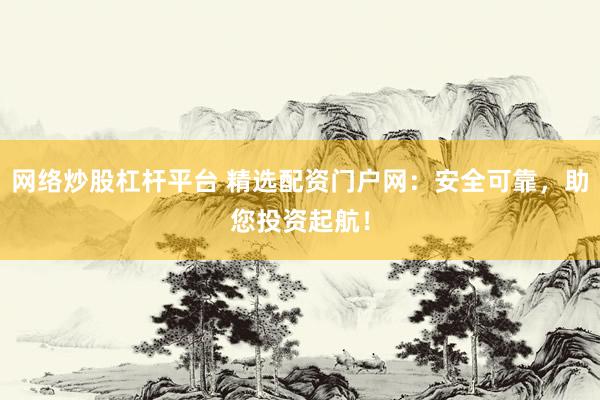 网络炒股杠杆平台 精选配资门户网：安全可靠，助您投资起航！