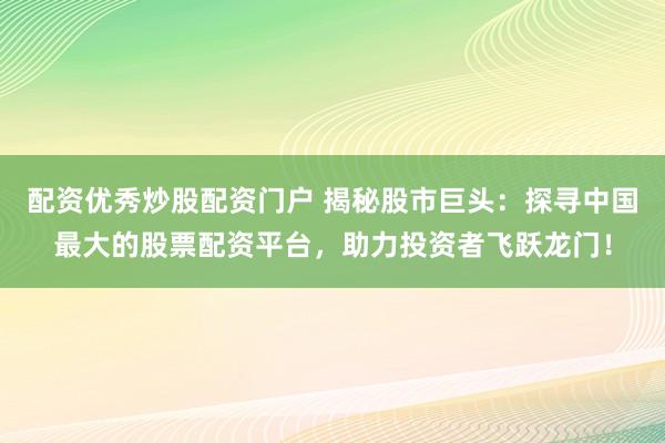配资优秀炒股配资门户 揭秘股市巨头：探寻中国最大的股票配资平台，助力投资者飞跃龙门！