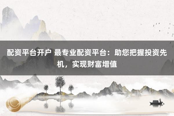 配资平台开户 最专业配资平台：助您把握投资先机，实现财富增值