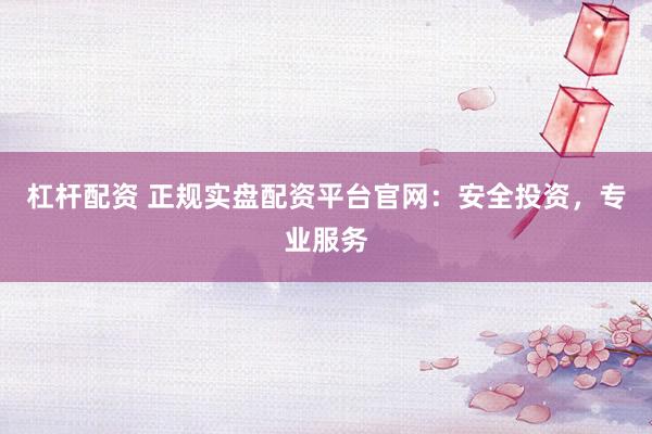 杠杆配资 正规实盘配资平台官网：安全投资，专业服务