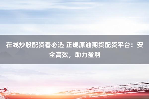 在线炒股配资看必选 正规原油期货配资平台：安全高效，助力盈利