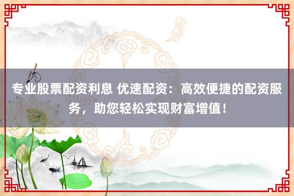 专业股票配资利息 优速配资：高效便捷的配资服务，助您轻松实现财富增值！