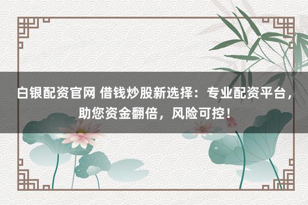 白银配资官网 借钱炒股新选择：专业配资平台，助您资金翻倍，风险可控！
