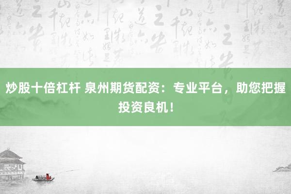 炒股十倍杠杆 泉州期货配资：专业平台，助您把握投资良机！