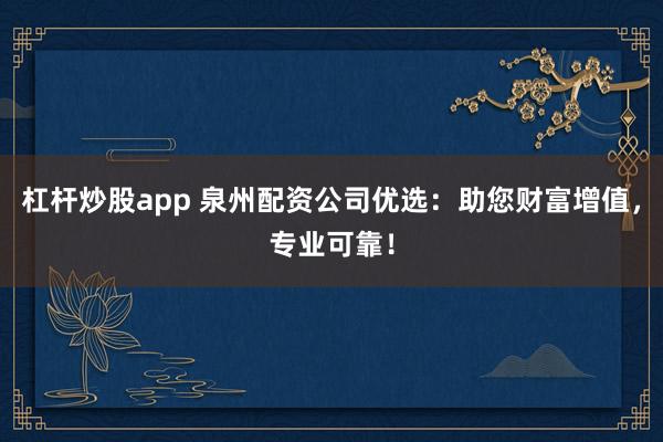 杠杆炒股app 泉州配资公司优选：助您财富增值，专业可靠！