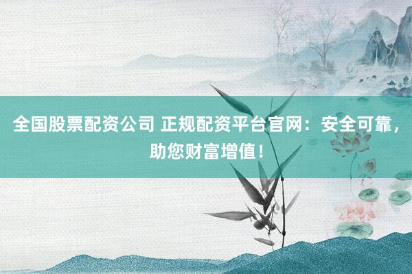 全国股票配资公司 正规配资平台官网：安全可靠，助您财富增值！