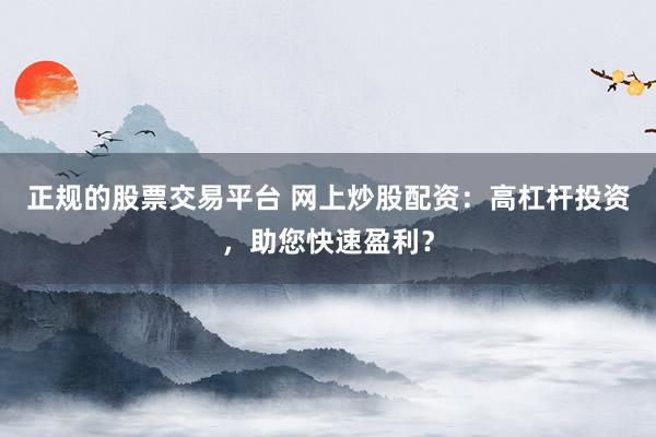 正规的股票交易平台 网上炒股配资：高杠杆投资，助您快速盈利？
