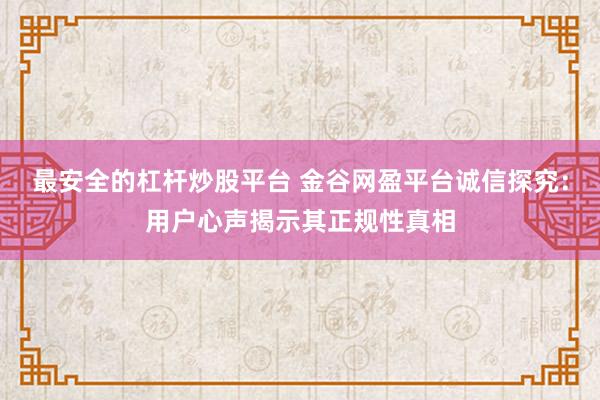最安全的杠杆炒股平台 金谷网盈平台诚信探究：用户心声揭示其正规性真相