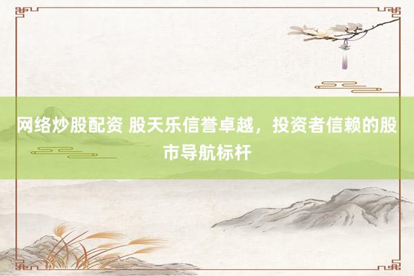 网络炒股配资 股天乐信誉卓越，投资者信赖的股市导航标杆