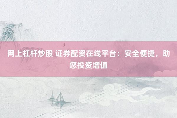 网上杠杆炒股 证券配资在线平台：安全便捷，助您投资增值