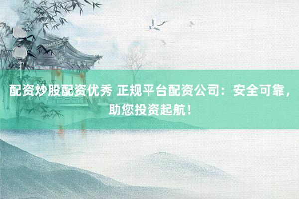 配资炒股配资优秀 正规平台配资公司：安全可靠，助您投资起航！