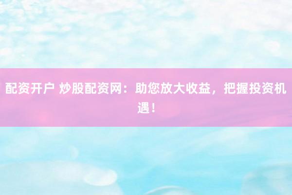 配资开户 炒股配资网：助您放大收益，把握投资机遇！