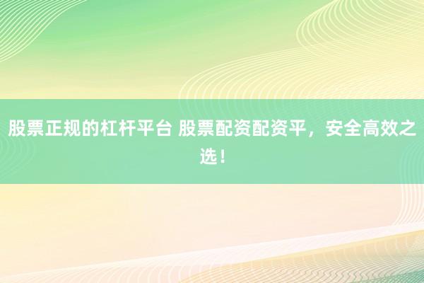 股票正规的杠杆平台 股票配资配资平，安全高效之选！