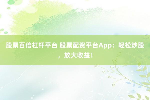股票百倍杠杆平台 股票配资平台App：轻松炒股，放大收益！