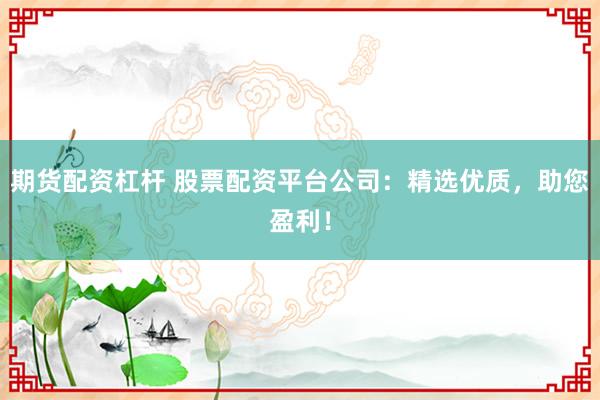期货配资杠杆 股票配资平台公司：精选优质，助您盈利！
