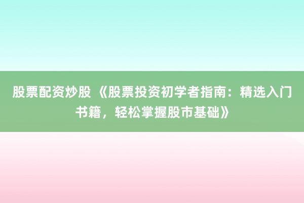 股票配资炒股 《股票投资初学者指南：精选入门书籍，轻松掌握股市基础》