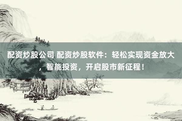 配资炒股公司 配资炒股软件：轻松实现资金放大，智能投资，开启股市新征程！