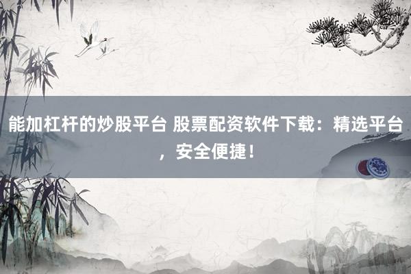能加杠杆的炒股平台 股票配资软件下载：精选平台，安全便捷！