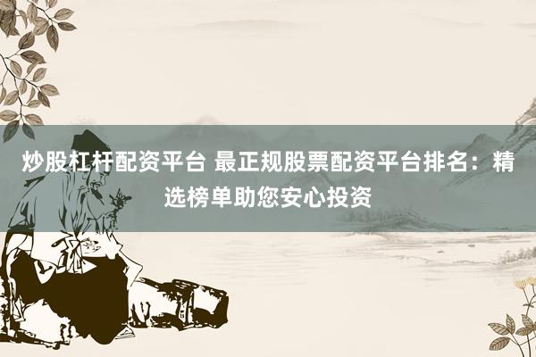 炒股杠杆配资平台 最正规股票配资平台排名：精选榜单助您安心投资