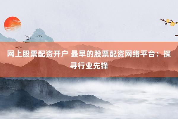 网上股票配资开户 最早的股票配资网络平台：探寻行业先锋