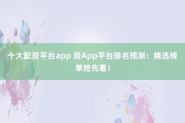 十大配资平台app 资App平台排名预测：精选榜单抢先看！
