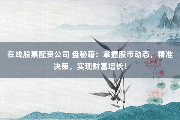 在线股票配资公司 盘秘籍：掌握股市动态，精准决策，实现财富增长！